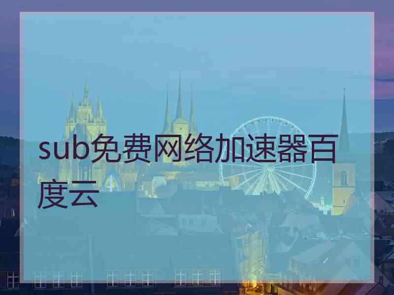 sub免费网络加速器百度云