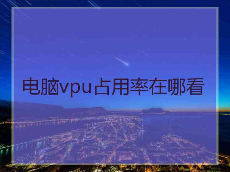 电脑vpu占用率在哪看