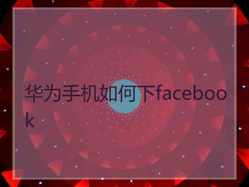 华为手机如何下facebook