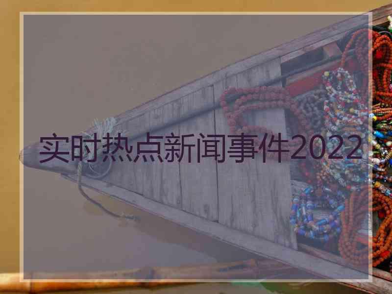 实时热点新闻事件2022