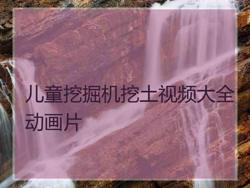 儿童挖掘机挖土视频大全动画片