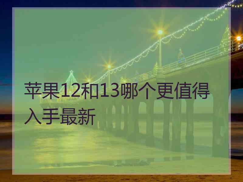 苹果12和13哪个更值得入手最新