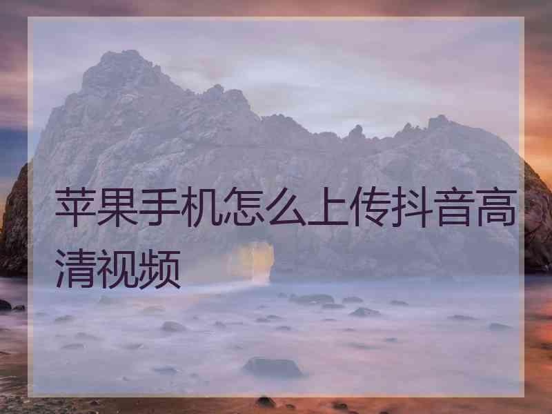 苹果手机怎么上传抖音高清视频