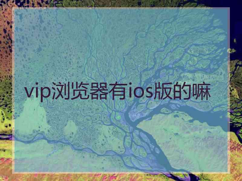 vip浏览器有ios版的嘛