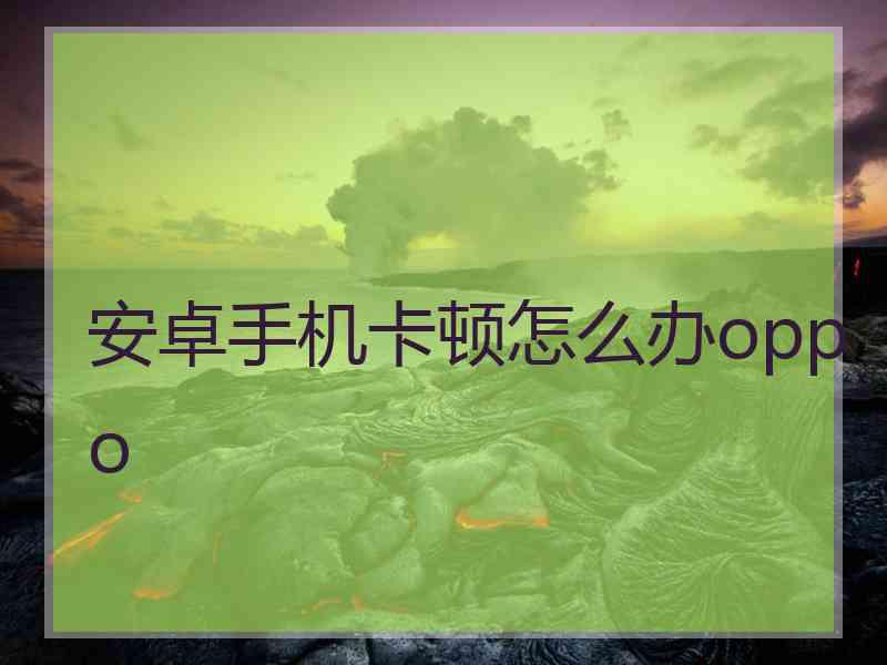 安卓手机卡顿怎么办oppo