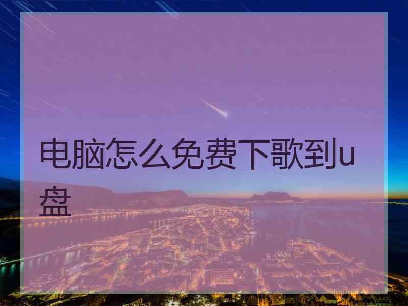 电脑怎么免费下歌到u盘