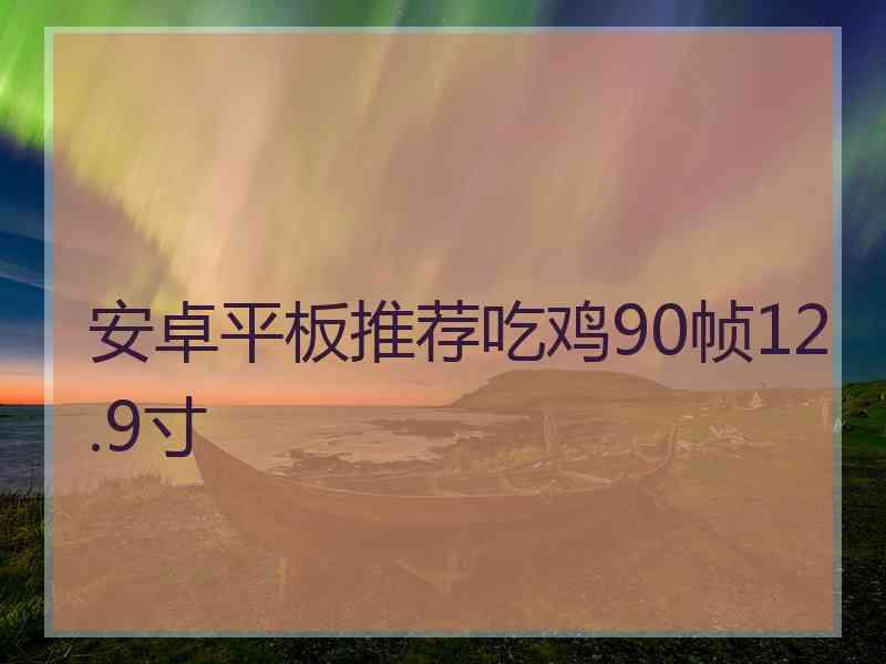 安卓平板推荐吃鸡90帧12.9寸