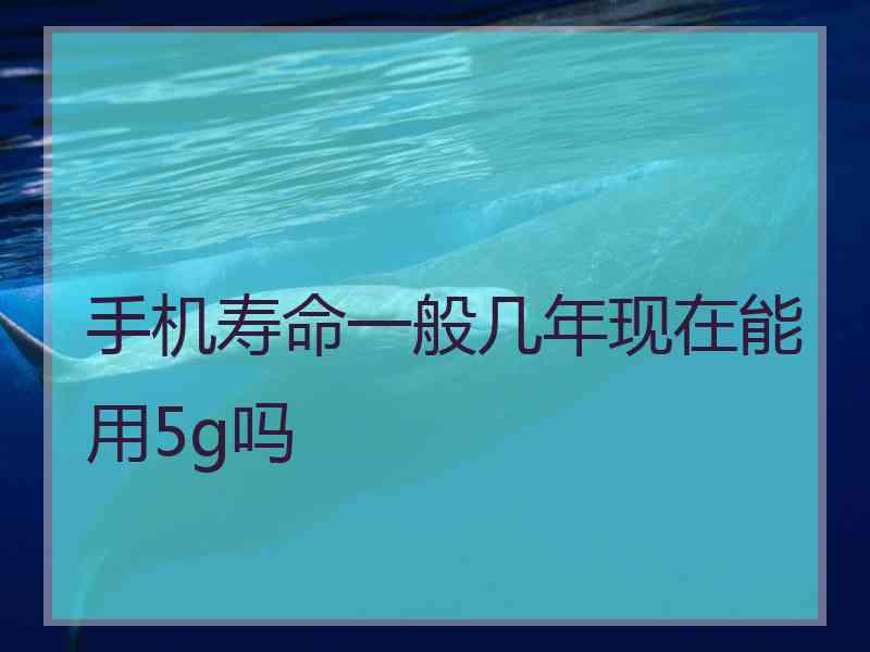 手机寿命一般几年现在能用5g吗